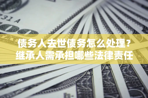 武汉债务人去世债务怎么处理？继承人需承担哪些法律责任？