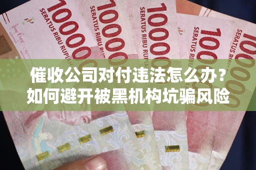 武汉催收公司对付违法怎么办？如何避开被黑机构坑骗风险