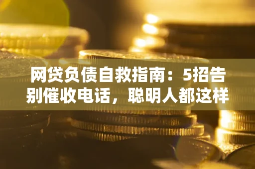 武汉网贷负债自救指南：5招告别催收电话，聪明人都这样做