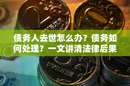 武汉债务人去世怎么办？债务如何处理？一文讲清法律后果