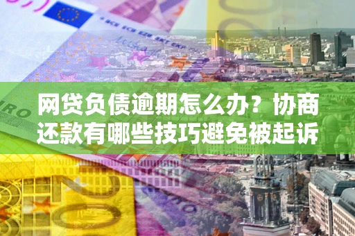 武汉网贷负债逾期怎么办？协商还款有哪些技巧避免被起诉？