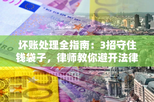武汉坏账处理全指南：3招守住钱袋子，律师教你避开法律雷区