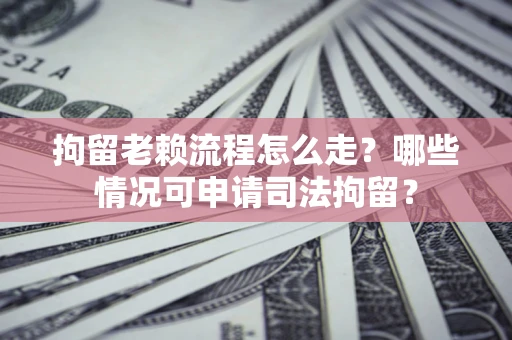 武汉拘留老赖流程怎么走?哪些情况可申请司法拘留? 武汉拘留老赖流程怎么走?哪些情况可申请司法拘留?