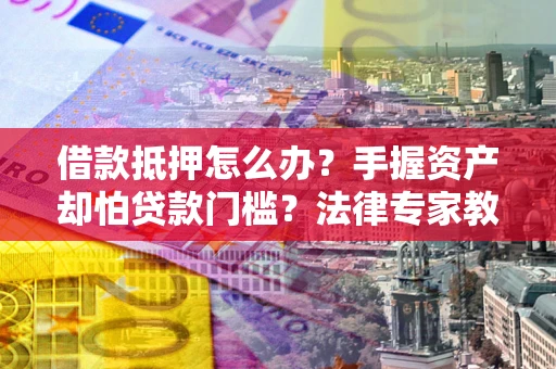 武汉借款抵押怎么办？手握资产却怕贷款门槛？法律专家教你办抵押不踩坑