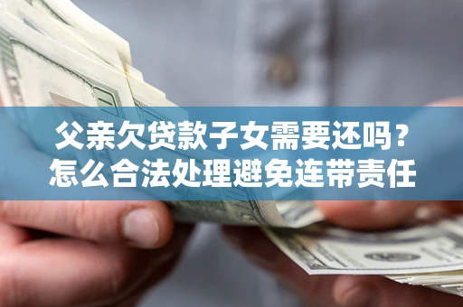 武汉父亲欠贷款子女需要还吗？怎么合法处理避免连带责任？