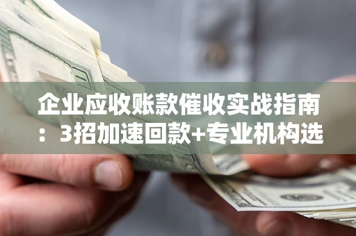 武汉企业应收账款催收实战指南：3招加速回款+专业机构选择避坑
