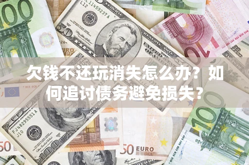 武汉欠钱不还玩消失怎么办？如何追讨债务避免损失？