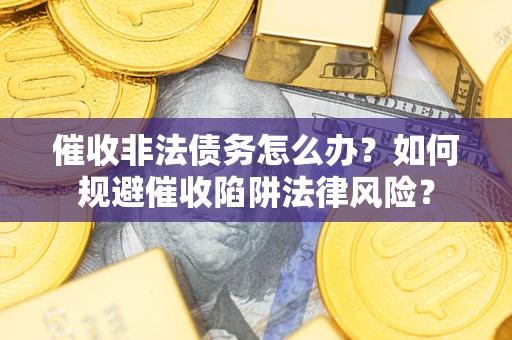 武汉催收非法债务怎么办？如何规避催收陷阱法律风险？