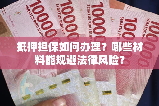 武汉抵押担保如何办理？哪些材料能规避法律风险？