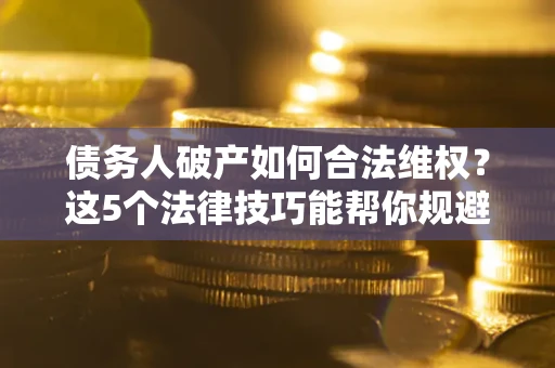 武汉债务人破产如何合法维权？这5个法律技巧能帮你规避风险