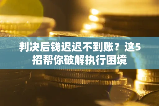 武汉判决后钱迟迟不到账？这5招帮你破解执行困境