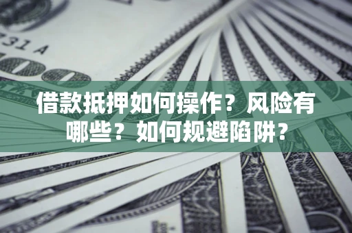 武汉借款抵押如何操作?风险有哪些?如何规避陷阱? 武汉借款抵押如何操作?风险有哪些?如何规避陷阱?
