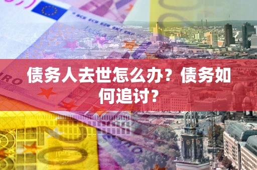 武汉债务人去世怎么办？债务如何追讨？