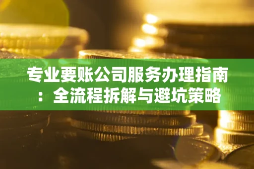 武汉专业要账公司服务办理指南：全流程拆解与避坑策略