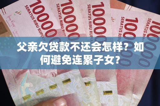 武汉父亲欠贷款不还会怎样？如何避免连累子女？