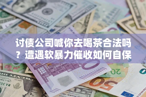 武汉讨债公司喊你去喝茶合法吗？遭遇软暴力催收如何自保？