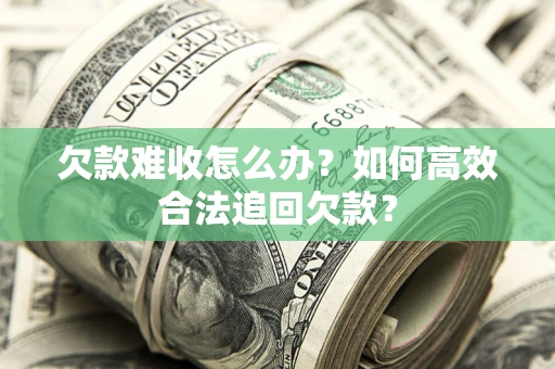武汉欠款难收怎么办？如何高效合法追回欠款？