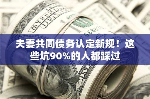 武汉夫妻共同债务认定新规！这些坑90%的人都踩过