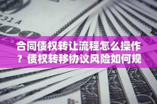 武汉合同债权转让流程怎么操作？债权转移协议风险如何规避？