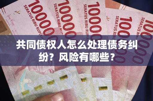 武汉共同债权人怎么处理债务纠纷？风险有哪些？