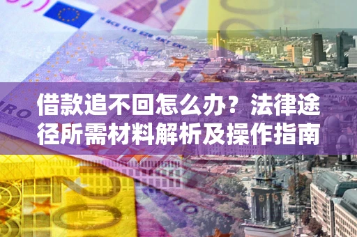 武汉借款追不回怎么办?法律途径所需材料解析及操作指南 武汉借款追不回怎么办?法律途径所需材料解析及操作指南