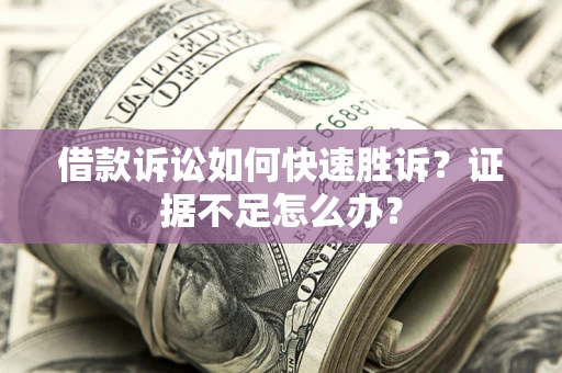 武汉借款诉讼如何快速胜诉？证据不足怎么办？