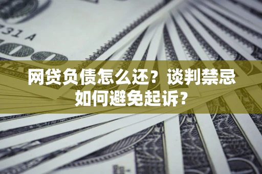 武汉网贷负债怎么还？谈判禁忌如何避免起诉？