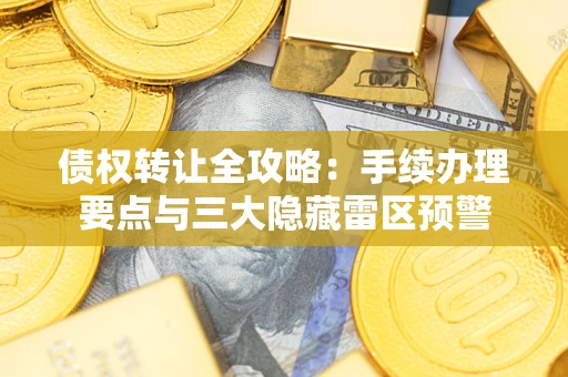 武汉债权转让全攻略：手续办理要点与三大隐藏雷区预警