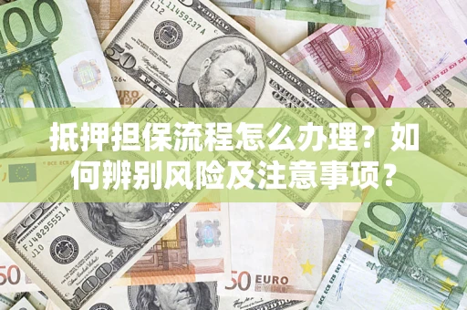 武汉抵押担保流程怎么办理？如何辨别风险及注意事项？