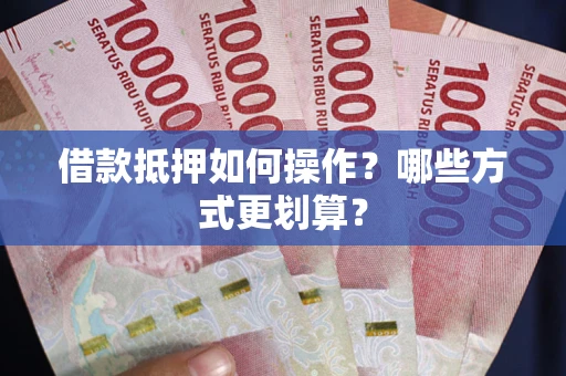 武汉借款抵押如何操作？哪些方式更划算？
