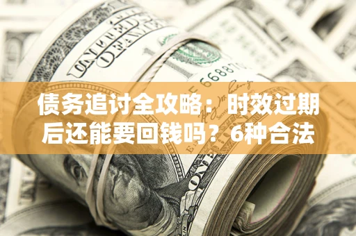 武汉债务追讨全攻略：时效过期后还能要回钱吗？6种合法手段助你维权