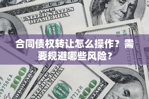 武汉合同债权转让怎么操作？需要规避哪些风险？