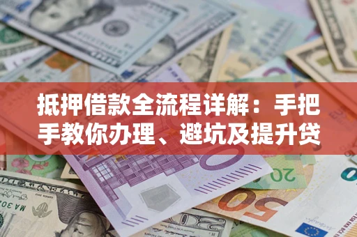 武汉抵押借款全流程详解：手把手教你办理、避坑及提升贷款额度