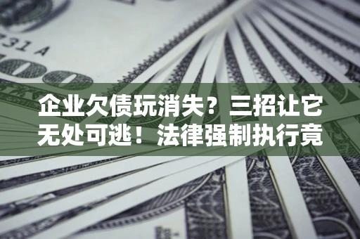 武汉企业欠债玩消失？三招让它无处可逃！法律强制执行竟比讨债公司还狠？