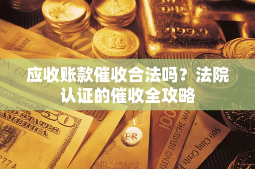武汉应收账款催收合法吗？法院认证的催收全攻略