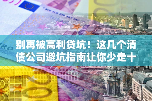 武汉别再被高利贷坑！这几个清债公司避坑指南让你少走十年弯路