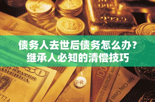 武汉债务人去世后债务怎么办？继承人必知的清偿技巧