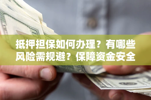 武汉抵押担保如何办理？有哪些风险需规避？保障资金安全