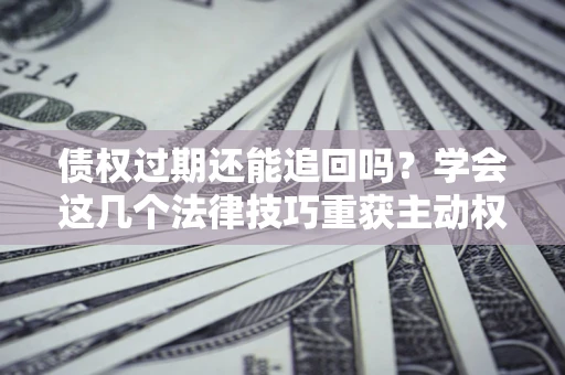 武汉债权过期还能追回吗？学会这几个法律技巧重获主动权