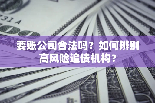 武汉要账公司合法吗？如何辨别高风险追债机构？