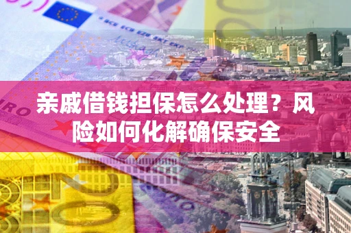 武汉亲戚借钱担保怎么处理？风险如何化解确保安全
