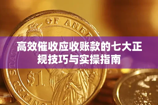 武汉高效催收应收账款的七大正规技巧与实操指南