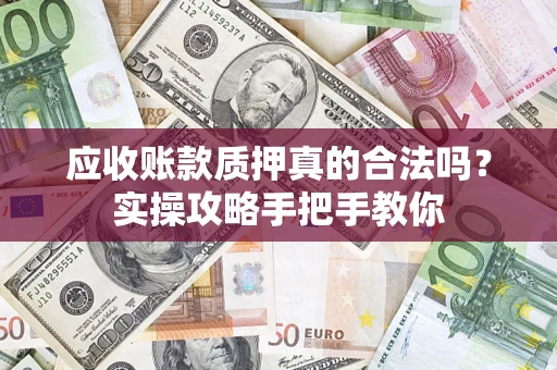 武汉应收账款质押真的合法吗？实操攻略手把手教你