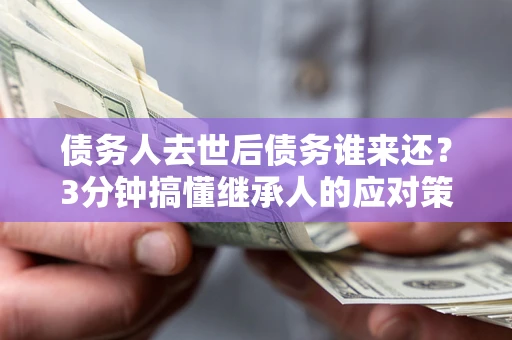 武汉债务人去世后债务谁来还？3分钟搞懂继承人的应对策略