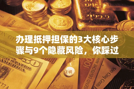 武汉办理抵押担保的3大核心步骤与9个隐藏风险，你踩过哪个坑？