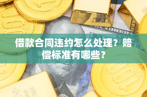 武汉借款合同违约怎么处理？赔偿标准有哪些？