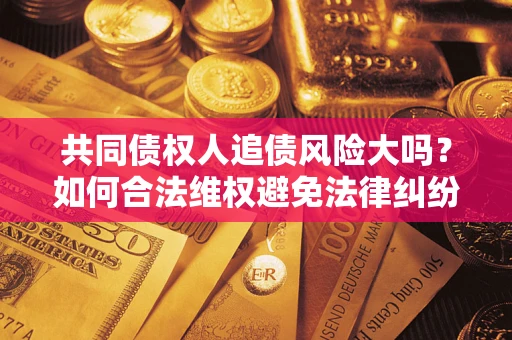 武汉共同债权人追债风险大吗?如何合法维权避免法律纠纷? 武汉共同债权人追债风险大吗?如何合法维权避免法律纠纷?