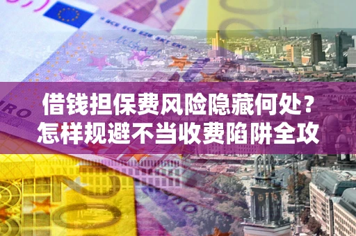 武汉借钱担保费风险隐藏何处？怎样规避不当收费陷阱全攻略！