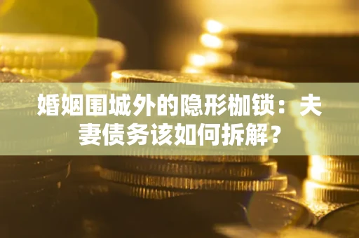 武汉婚姻围城外的隐形枷锁：夫妻债务该如何拆解？