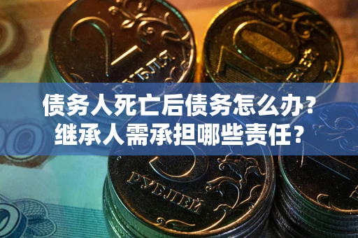 武汉债务人死亡后债务怎么办？继承人需承担哪些责任？